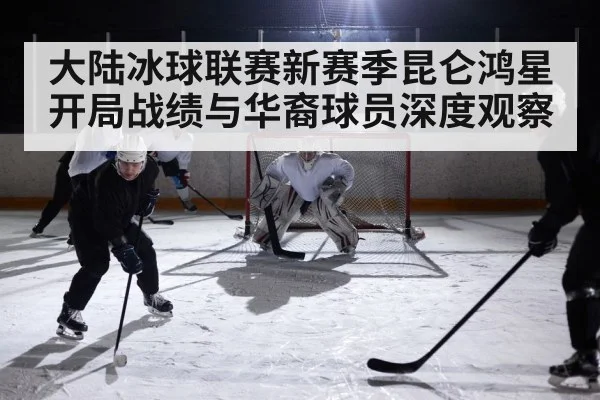 大陆冰球联赛新赛季昆仑鸿星开局战绩与华裔球员深度观察