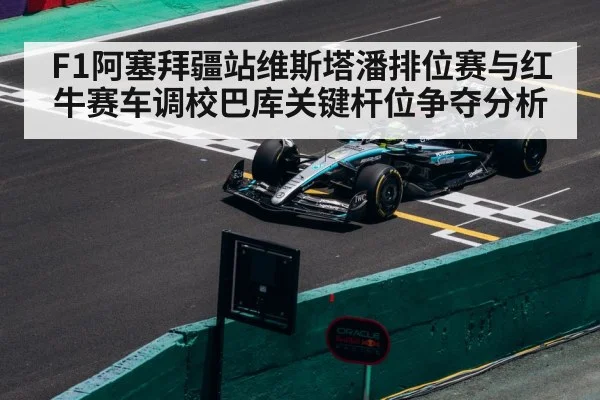 F1阿塞拜疆站维斯塔潘排位赛与红牛赛车调校巴库关键杆位争夺分析