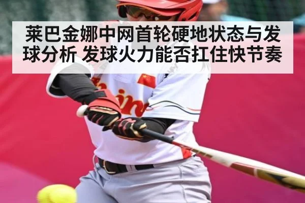 莱巴金娜中网首轮硬地状态与发球分析 发球火力能否扛住快节奏