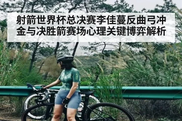 射箭世界杯总决赛李佳蔓反曲弓冲金与决胜箭赛场心理关键博弈解析
