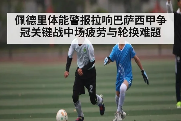 佩德里体能警报拉响巴萨西甲争冠关键战中场疲劳与轮换难题