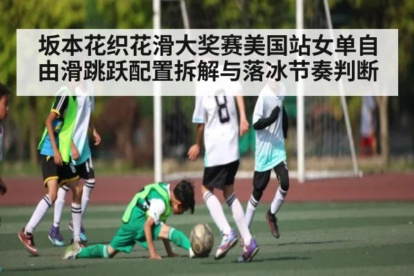 坂本花织花滑大奖赛美国站女单自由滑跳跃配置拆解与落冰节奏判断