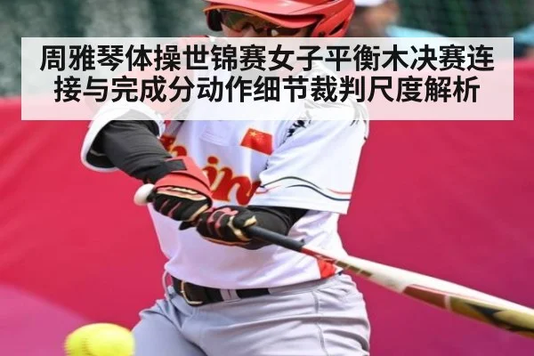 周雅琴体操世锦赛女子平衡木决赛连接与完成分动作细节裁判尺度解析