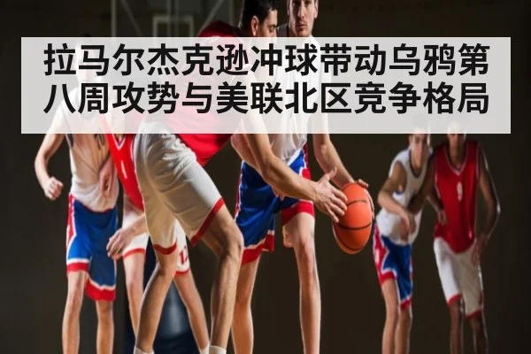 拉马尔杰克逊冲球带动乌鸦第八周攻势与美联北区竞争格局